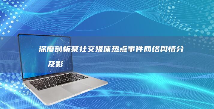 深度剖析：某社交媒体热点事件网络舆情分析及影响研究